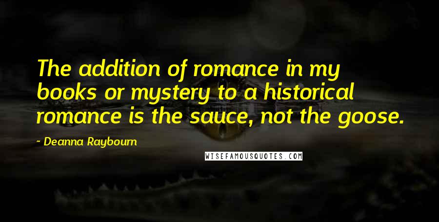 Deanna Raybourn Quotes: The addition of romance in my books or mystery to a historical romance is the sauce, not the goose.