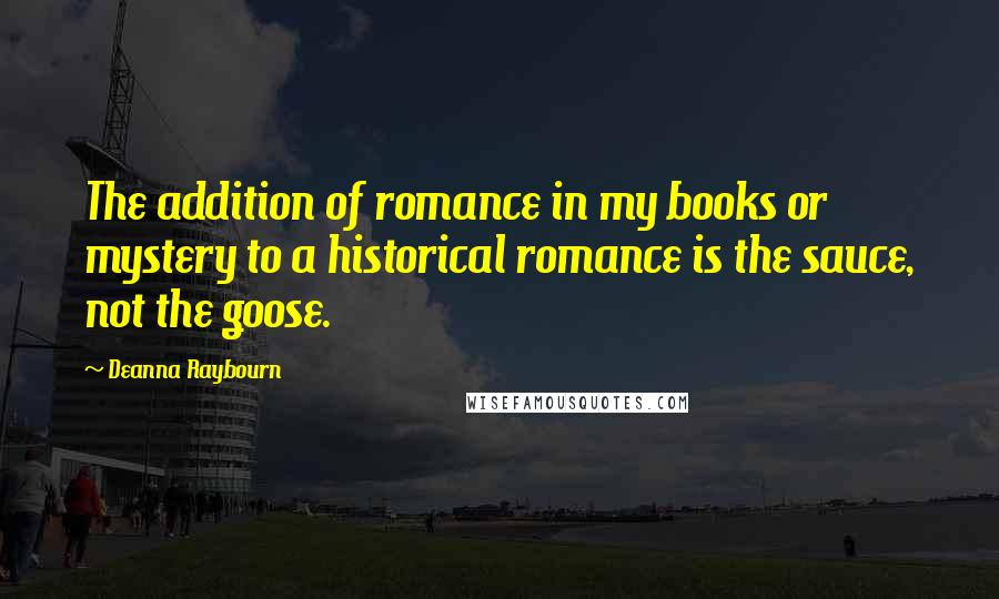 Deanna Raybourn Quotes: The addition of romance in my books or mystery to a historical romance is the sauce, not the goose.
