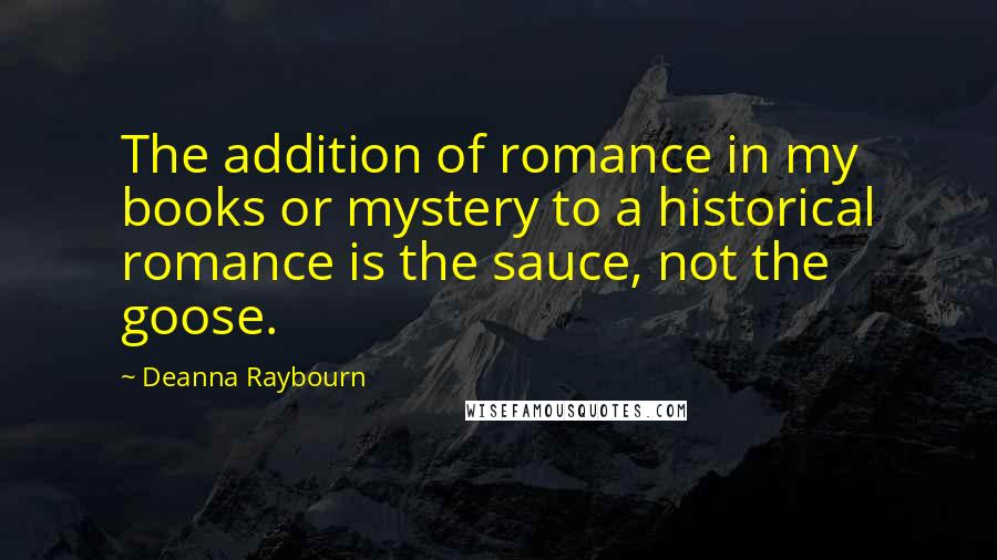 Deanna Raybourn Quotes: The addition of romance in my books or mystery to a historical romance is the sauce, not the goose.