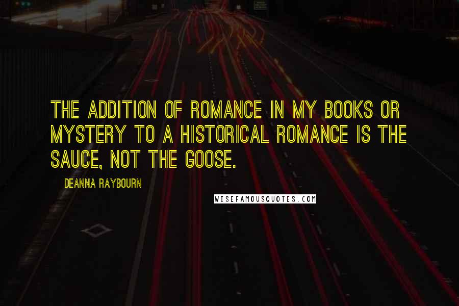 Deanna Raybourn Quotes: The addition of romance in my books or mystery to a historical romance is the sauce, not the goose.