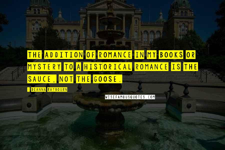 Deanna Raybourn Quotes: The addition of romance in my books or mystery to a historical romance is the sauce, not the goose.