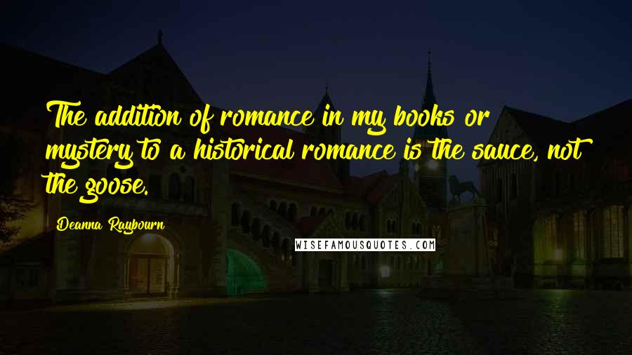 Deanna Raybourn Quotes: The addition of romance in my books or mystery to a historical romance is the sauce, not the goose.