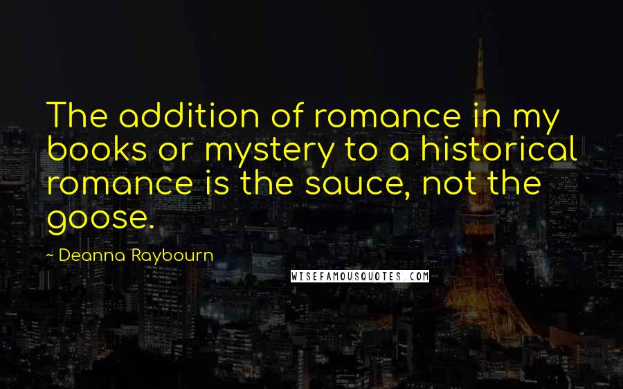 Deanna Raybourn Quotes: The addition of romance in my books or mystery to a historical romance is the sauce, not the goose.