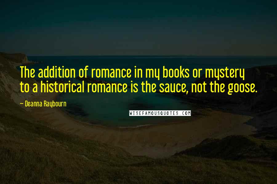 Deanna Raybourn Quotes: The addition of romance in my books or mystery to a historical romance is the sauce, not the goose.