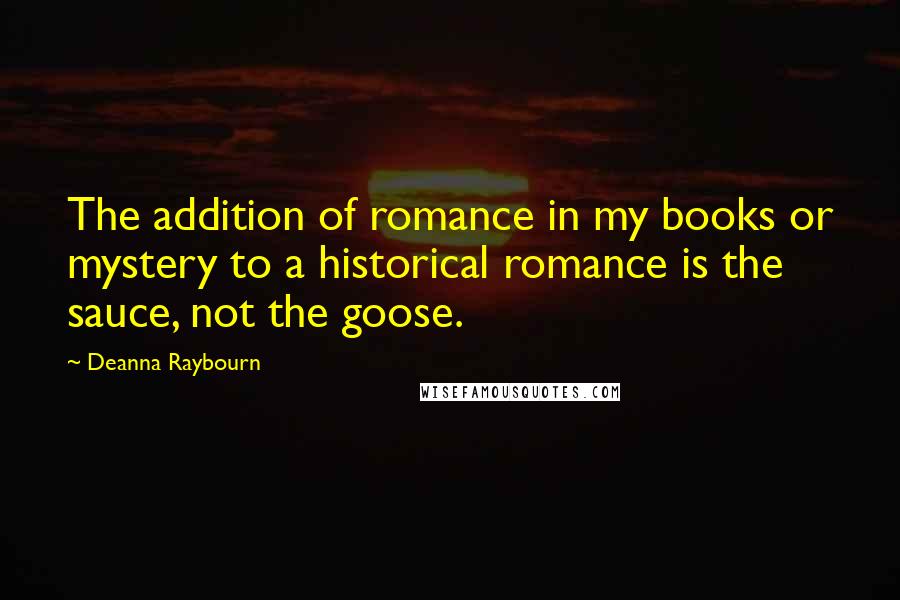 Deanna Raybourn Quotes: The addition of romance in my books or mystery to a historical romance is the sauce, not the goose.