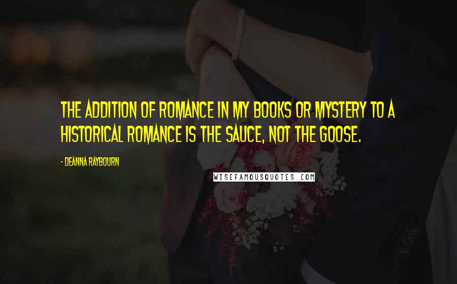 Deanna Raybourn Quotes: The addition of romance in my books or mystery to a historical romance is the sauce, not the goose.