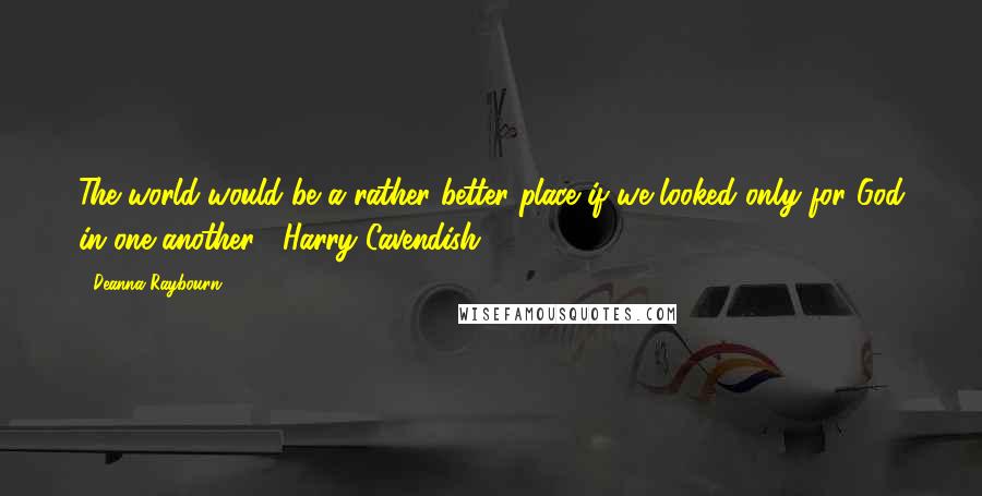 Deanna Raybourn Quotes: The world would be a rather better place if we looked only for God in one another. Harry Cavendish