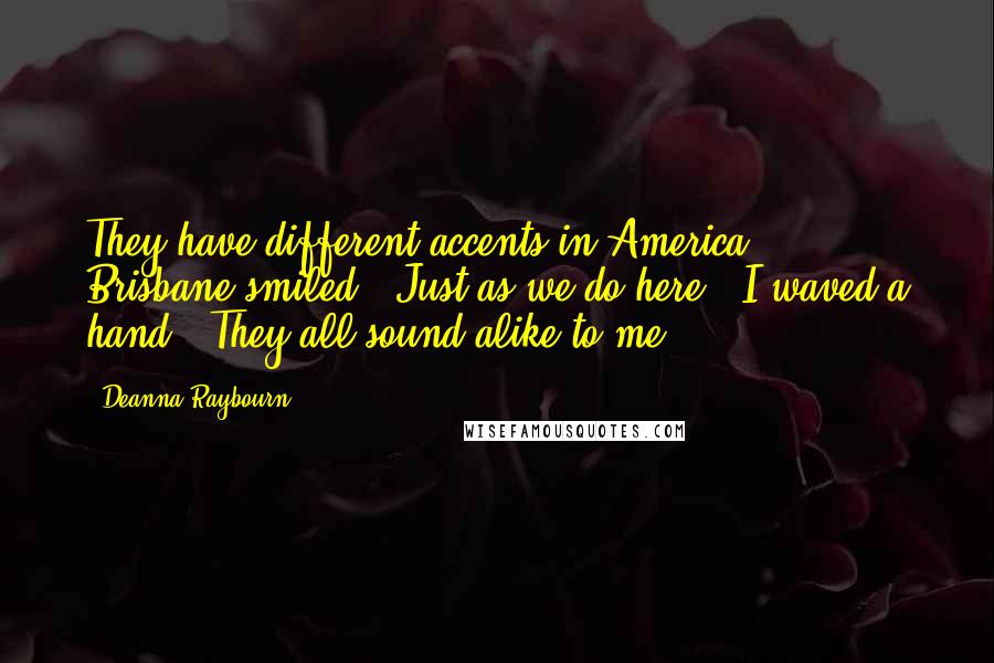 Deanna Raybourn Quotes: They have different accents in America " Brisbane smiled. "Just as we do here." I waved a hand. "They all sound alike to me.