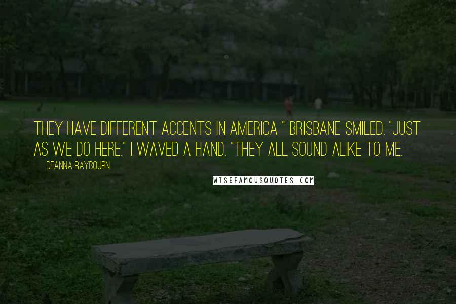Deanna Raybourn Quotes: They have different accents in America " Brisbane smiled. "Just as we do here." I waved a hand. "They all sound alike to me.