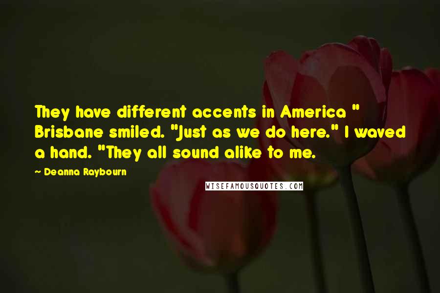 Deanna Raybourn Quotes: They have different accents in America " Brisbane smiled. "Just as we do here." I waved a hand. "They all sound alike to me.