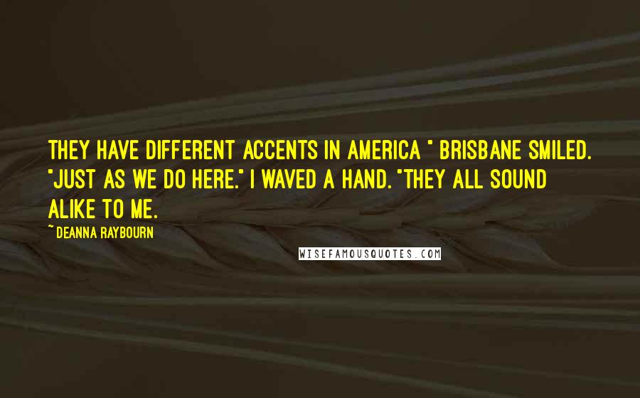 Deanna Raybourn Quotes: They have different accents in America " Brisbane smiled. "Just as we do here." I waved a hand. "They all sound alike to me.