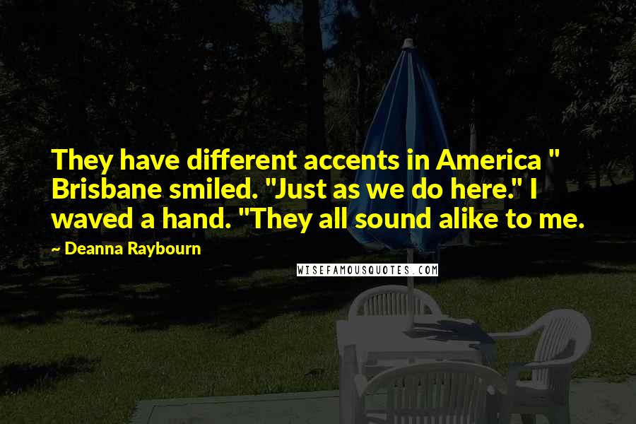 Deanna Raybourn Quotes: They have different accents in America " Brisbane smiled. "Just as we do here." I waved a hand. "They all sound alike to me.