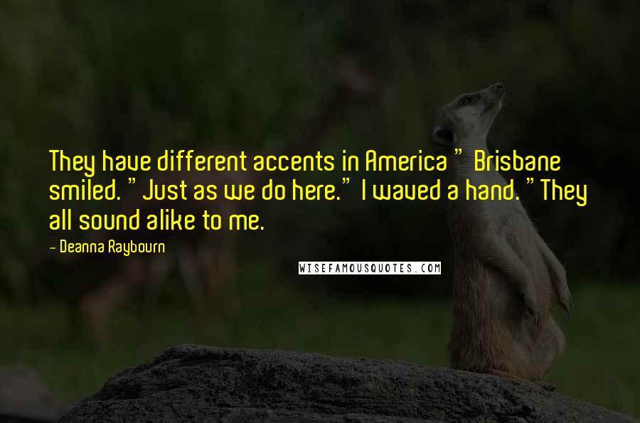 Deanna Raybourn Quotes: They have different accents in America " Brisbane smiled. "Just as we do here." I waved a hand. "They all sound alike to me.