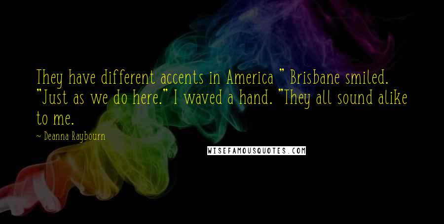 Deanna Raybourn Quotes: They have different accents in America " Brisbane smiled. "Just as we do here." I waved a hand. "They all sound alike to me.