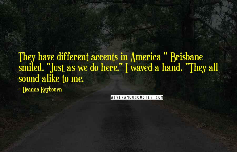 Deanna Raybourn Quotes: They have different accents in America " Brisbane smiled. "Just as we do here." I waved a hand. "They all sound alike to me.