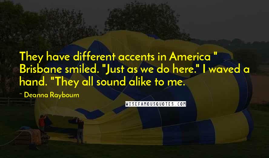 Deanna Raybourn Quotes: They have different accents in America " Brisbane smiled. "Just as we do here." I waved a hand. "They all sound alike to me.