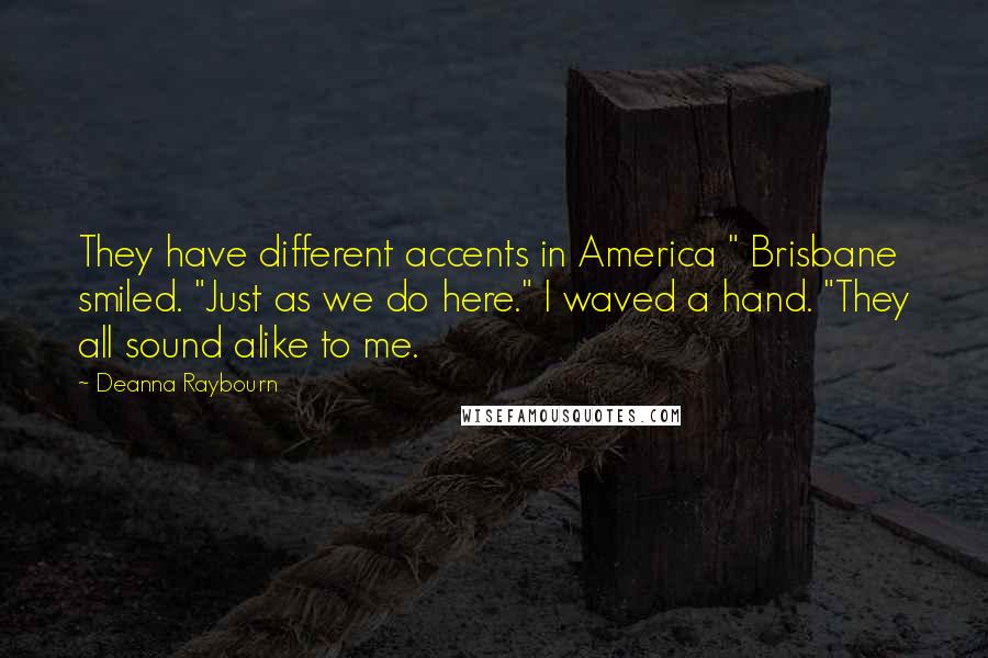 Deanna Raybourn Quotes: They have different accents in America " Brisbane smiled. "Just as we do here." I waved a hand. "They all sound alike to me.