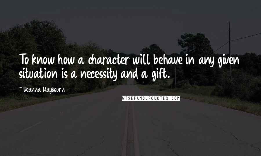 Deanna Raybourn Quotes: To know how a character will behave in any given situation is a necessity and a gift.