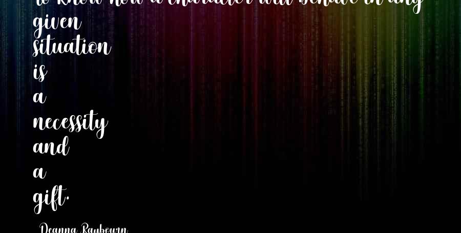 Deanna Raybourn Quotes: To know how a character will behave in any given situation is a necessity and a gift.