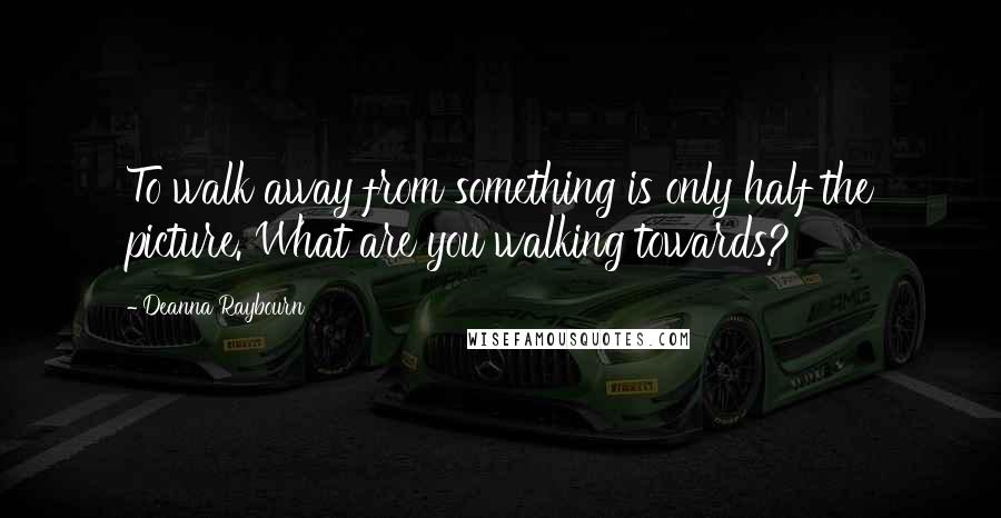 Deanna Raybourn Quotes: To walk away from something is only half the picture. What are you walking towards?