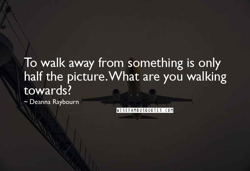 Deanna Raybourn Quotes: To walk away from something is only half the picture. What are you walking towards?