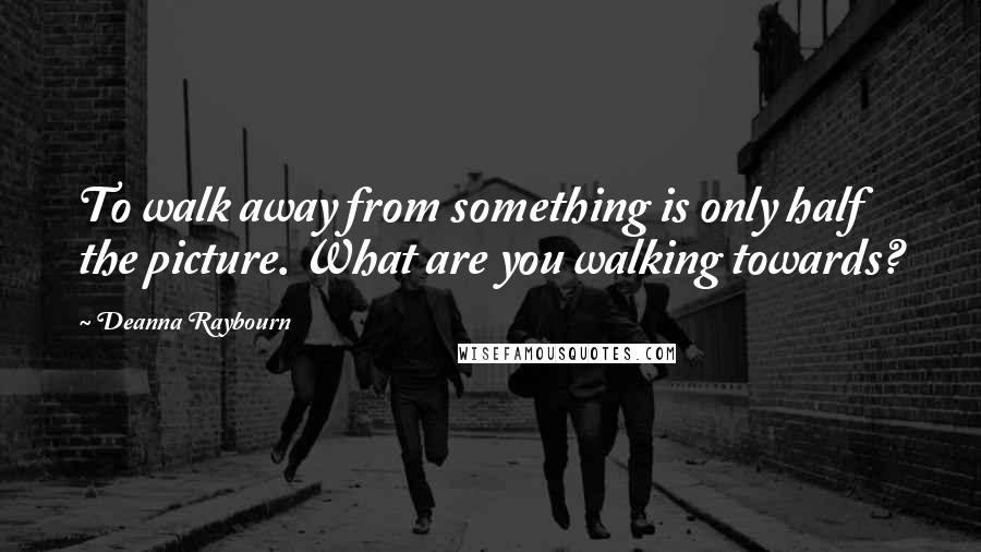 Deanna Raybourn Quotes: To walk away from something is only half the picture. What are you walking towards?