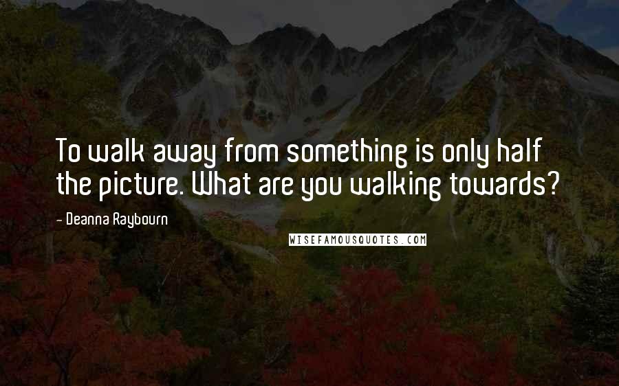 Deanna Raybourn Quotes: To walk away from something is only half the picture. What are you walking towards?