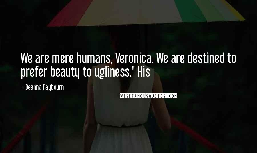 Deanna Raybourn Quotes: We are mere humans, Veronica. We are destined to prefer beauty to ugliness." His