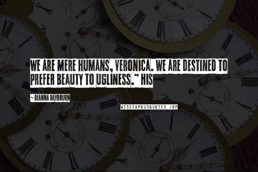 Deanna Raybourn Quotes: We are mere humans, Veronica. We are destined to prefer beauty to ugliness." His