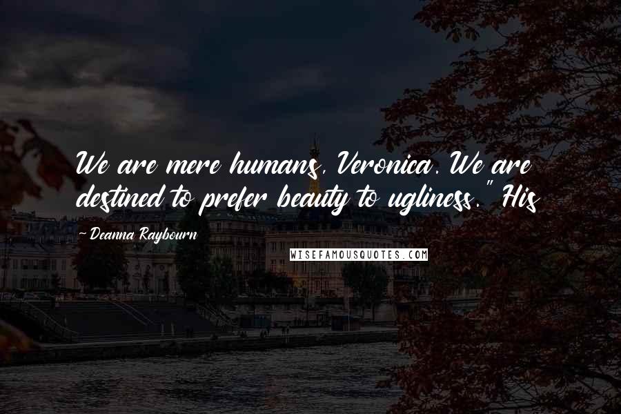 Deanna Raybourn Quotes: We are mere humans, Veronica. We are destined to prefer beauty to ugliness." His