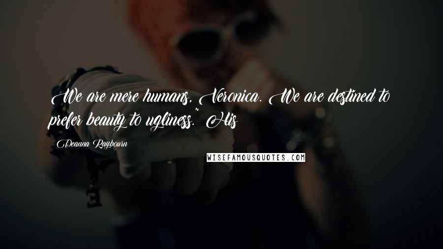 Deanna Raybourn Quotes: We are mere humans, Veronica. We are destined to prefer beauty to ugliness." His