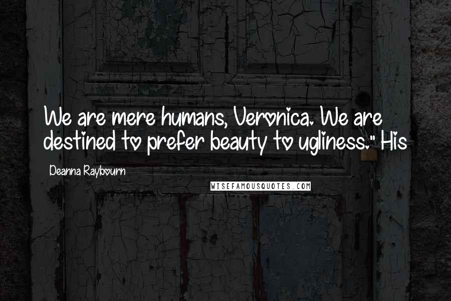 Deanna Raybourn Quotes: We are mere humans, Veronica. We are destined to prefer beauty to ugliness." His