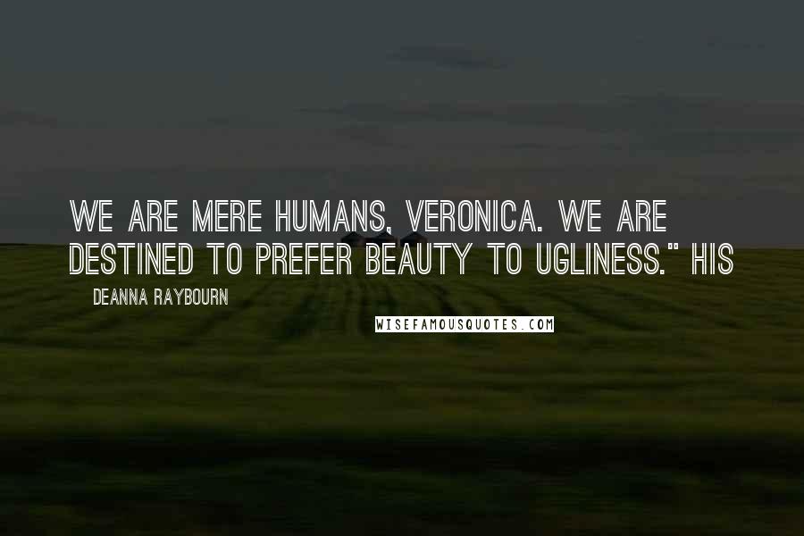 Deanna Raybourn Quotes: We are mere humans, Veronica. We are destined to prefer beauty to ugliness." His