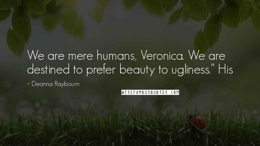 Deanna Raybourn Quotes: We are mere humans, Veronica. We are destined to prefer beauty to ugliness." His
