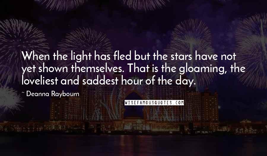 Deanna Raybourn Quotes: When the light has fled but the stars have not yet shown themselves. That is the gloaming, the loveliest and saddest hour of the day.