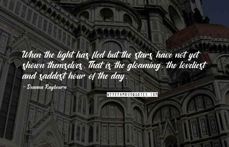 Deanna Raybourn Quotes: When the light has fled but the stars have not yet shown themselves. That is the gloaming, the loveliest and saddest hour of the day.