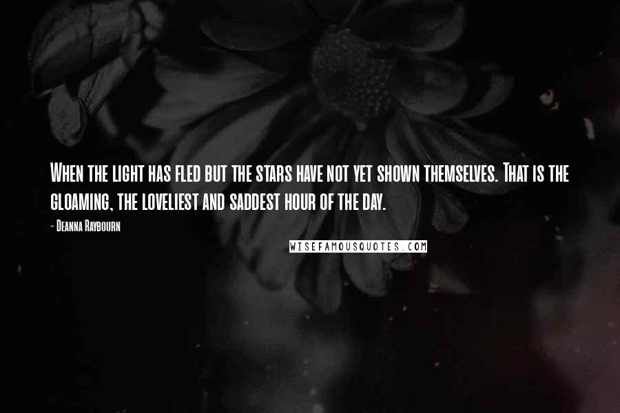 Deanna Raybourn Quotes: When the light has fled but the stars have not yet shown themselves. That is the gloaming, the loveliest and saddest hour of the day.