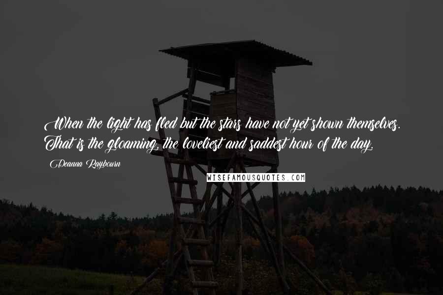 Deanna Raybourn Quotes: When the light has fled but the stars have not yet shown themselves. That is the gloaming, the loveliest and saddest hour of the day.