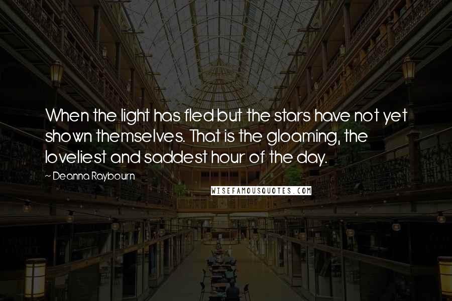 Deanna Raybourn Quotes: When the light has fled but the stars have not yet shown themselves. That is the gloaming, the loveliest and saddest hour of the day.