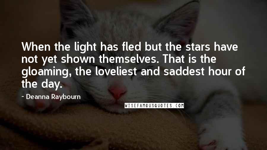 Deanna Raybourn Quotes: When the light has fled but the stars have not yet shown themselves. That is the gloaming, the loveliest and saddest hour of the day.
