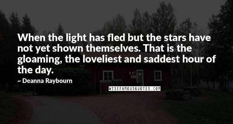 Deanna Raybourn Quotes: When the light has fled but the stars have not yet shown themselves. That is the gloaming, the loveliest and saddest hour of the day.