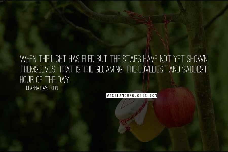 Deanna Raybourn Quotes: When the light has fled but the stars have not yet shown themselves. That is the gloaming, the loveliest and saddest hour of the day.