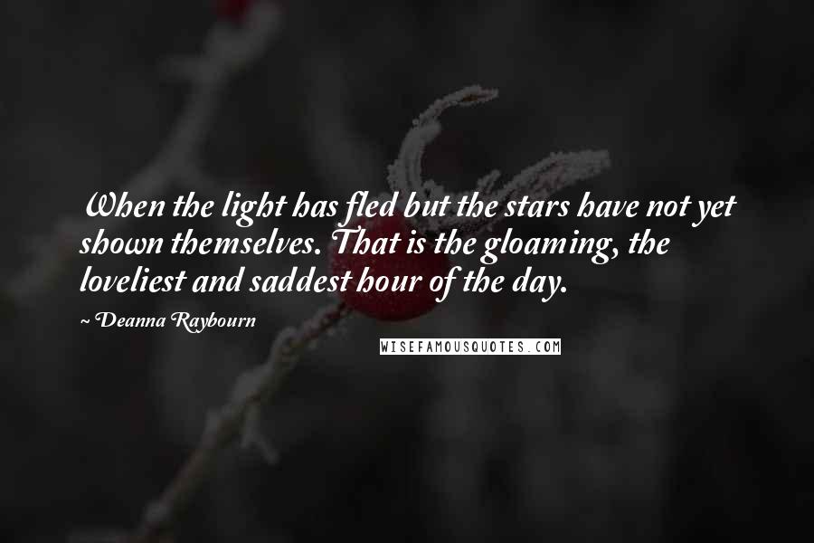 Deanna Raybourn Quotes: When the light has fled but the stars have not yet shown themselves. That is the gloaming, the loveliest and saddest hour of the day.