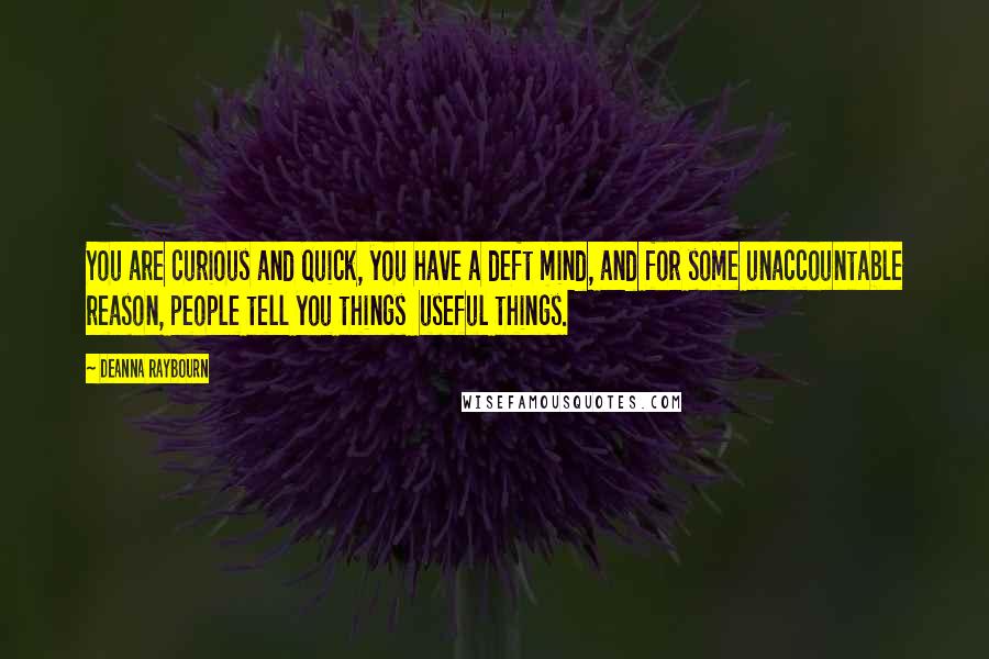 Deanna Raybourn Quotes: You are curious and quick, you have a deft mind, and for some unaccountable reason, people tell you things  useful things.