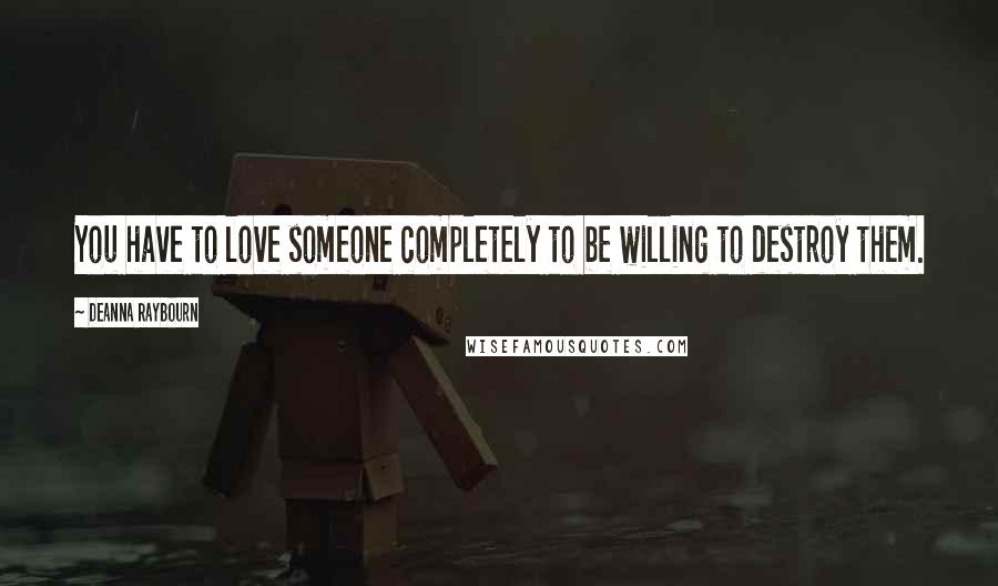 Deanna Raybourn Quotes: You have to love someone completely to be willing to destroy them.