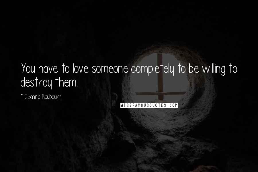 Deanna Raybourn Quotes: You have to love someone completely to be willing to destroy them.