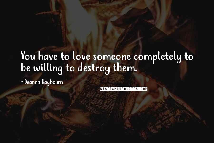 Deanna Raybourn Quotes: You have to love someone completely to be willing to destroy them.