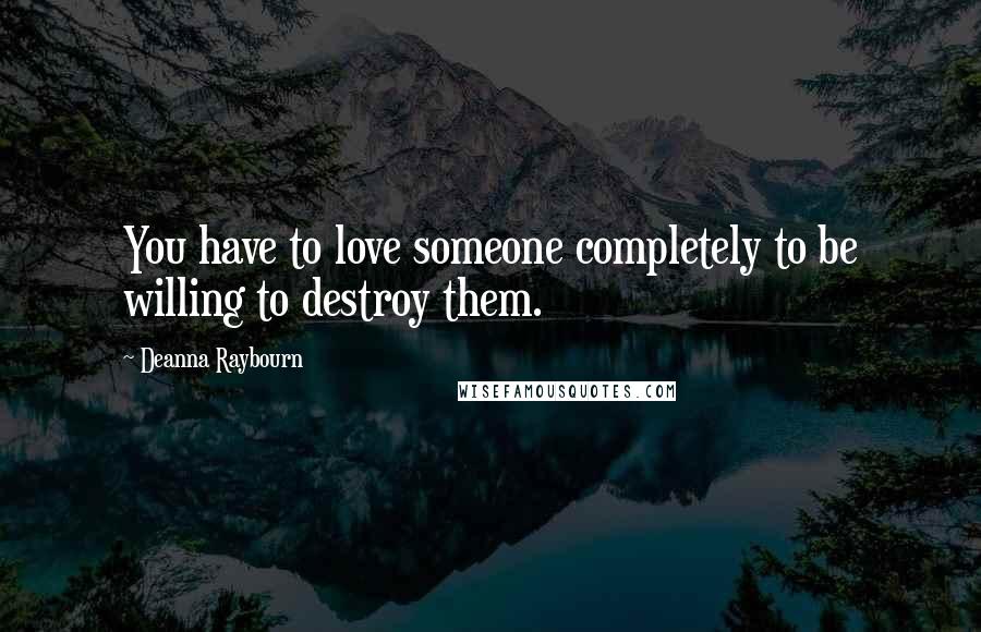 Deanna Raybourn Quotes: You have to love someone completely to be willing to destroy them.