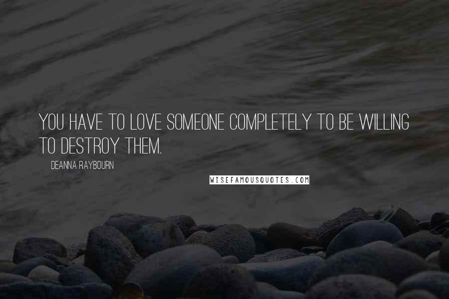 Deanna Raybourn Quotes: You have to love someone completely to be willing to destroy them.