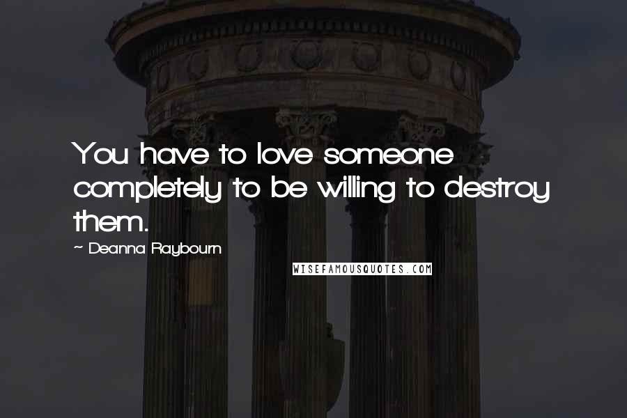 Deanna Raybourn Quotes: You have to love someone completely to be willing to destroy them.